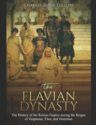 The Flavian Dynasty: The History of the Roman Empire during the Reigns of Vespasian, Titus, and Domitian by Charles River Editors