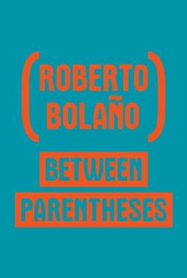 Between Parentheses: Essays, Articles and Speeches, 1998-2003 by Bola&#241;o, Roberto