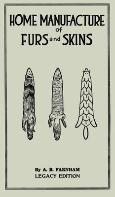 Home Manufacture Of Furs And Skins (Legacy Edition): A Classic Manual On Traditional Tanning, Dressing, And Preserving Animal Furs For Ornament, Appar by Farnham, Albert B.
