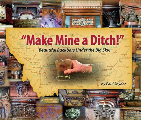 Make Mine a Ditch: Beautiful Backbars Under the Big Sky by Snyder, Paul