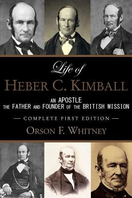 Life of Heber C. Kimball (1st Edition - 1888, Unabridged with an Index): An Apostle, The Father and Founder of the British Mission by Whitney, Orson F.