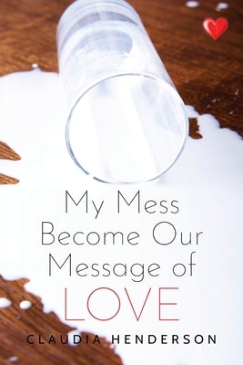 My Mess Become Our Message of Love by Henderson, Claudia