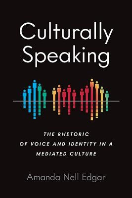 Culturally Speaking: The Rhetoric of Voice and Identity in a Mediated Culture by Edgar, Amanda Nell