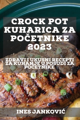 Crock Pot kuharica za po&#269;etnike 2023: Zdravi i ukusni recepti za kuhanje u posudi za po&#269;etnike by Jankovic, Ines