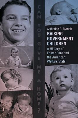 Raising Government Children: A History of Foster Care and the American Welfare State by Rymph, Catherine E.
