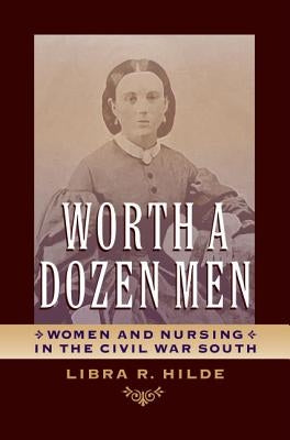 Worth a Dozen Men: Women and Nursing in the Civil War South by Hilde, Libra R.
