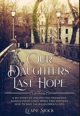 Our Daughters' Last Hope: A WWII Story of unexpected Friendship across Enemy Lines, when two Mothers seek to save their Children's Lives by Stock, Elaine