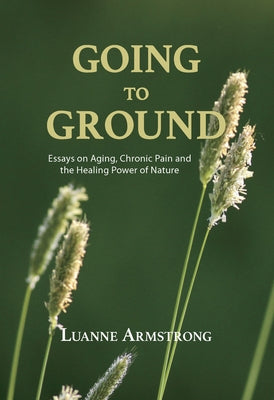 Going to Ground: A Philosophical Journey Through Chronic Pain, Aging and the Restorative Powers of Nature by Armstrong, Luanne