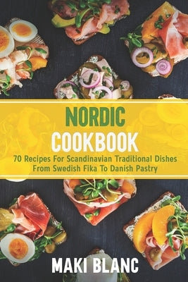 Nordic Cookbook: 70 Recipes For Scandinavian Traditional Dishes From Swedish Fika To Danish Pastry by Blanc, Maki