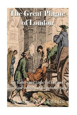 The Great Plague of London: The History and Legacy of England's Last Major Outbreak of the Bubonic Plague by Charles River Editors