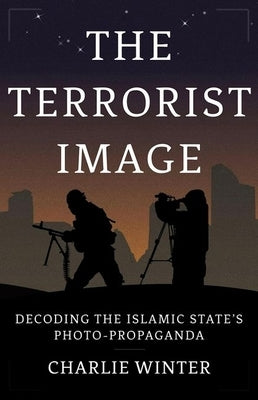 The Terrorist Image: Decoding the Islamic State's Photo-Propaganda by Winter, Charlie