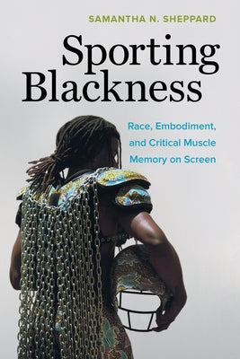 Sporting Blackness: Race, Embodiment, and Critical Muscle Memory on Screen by Sheppard, Samantha N.