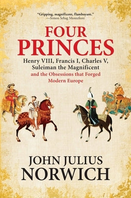 Four Princes: Henry VIII, Francis I, Charles V, Suleiman the Magnificent and the Obsessions That Forged Modern Europe by Norwich, John Julius