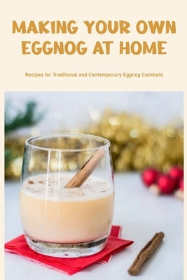 Making Your Own Eggnog at Home: Recipes for Traditional and Contemporary Eggnog Cocktails by Kubach, Reinhold