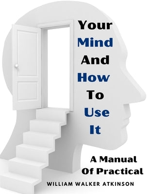 Your Mind And How To Use It: A Manual Of Practical by William Walker Atkinson