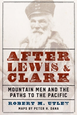 After Lewis and Clark: Mountain Men and the Paths to the Pacific by Utley, Robert M.