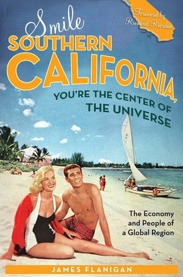 Smile Southern California, You're the Center of the Universe: The Economy and People of a Global Region by Flanigan, James