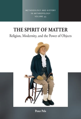 The Spirit of Matter: Religion, Modernity, and the Power of Objects by Pels, Peter