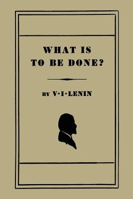 What Is to Be Done? [Burning Questions of Our Movement] by Lenin, V. I.