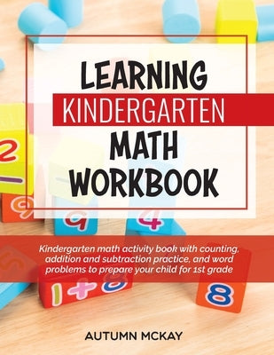 Learning Kindergarten Math Workbook: Kindergarten math activity book with counting, addition and subtraction practice, and word problems to prepare yo by McKay, Autumn