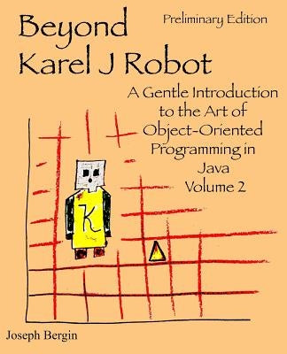 Beyond Karel J Robot: A Gentle Introduction to the Art of Object-Oriented Programming in Java, Volume 2 by Bergin, Joseph