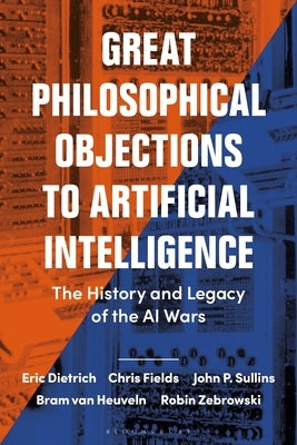 Great Philosophical Objections to Artificial Intelligence: The History and Legacy of the AI Wars by Dietrich, Eric