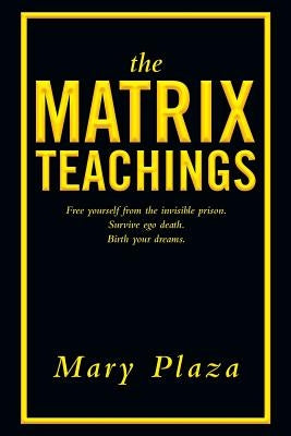 The Matrix Teachings: Free Yourself from the Invisible Prison, Survive Ego Death, Birth Your Dreams by Plaza, Mary