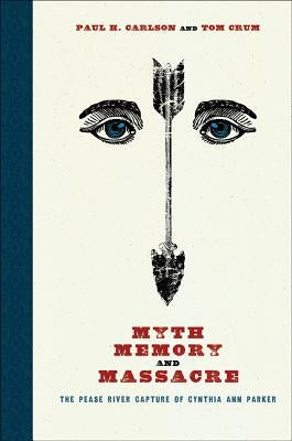 Myth, Memory, and Massacre: The Pease River Capture of Cynthia Ann Parker by Carlson, Paul H.