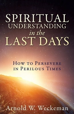 Spiritual Understanding in the Last Days: How to Persevere in Perilous Times by Weckeman, Arnold W.