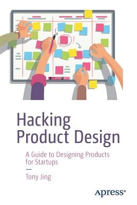 Hacking Product Design: A Guide to Designing Products for Startups by Jing, Tony