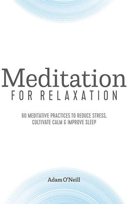 Meditation for Relaxation: 60 Meditative Practices to Reduce Stress, Cultivate Calm, and Improve Sleep by O'Neill, Adam