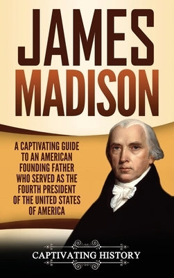 James Madison: A Captivating Guide to an American Founding Father Who Served as the Fourth President of the United States of America by History, Captivating