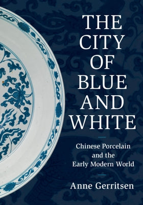 The City of Blue and White: Chinese Porcelain and the Early Modern World by Gerritsen, Anne