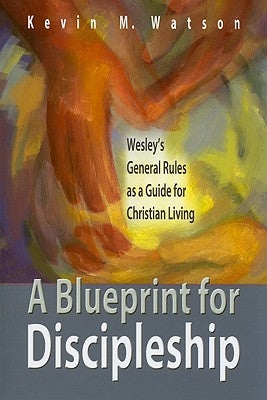 A Blueprint for Discipleship: Wesley's General Rules as a Guide for Christian Living by Watson, Kevin M.