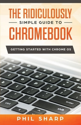 The Ridiculously Simple Guide to Chromebook: Getting Started With Chrome OS by Sharp, Phil