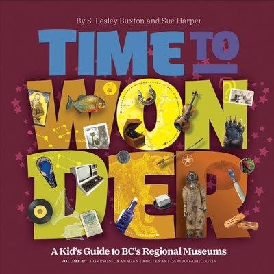 Time to Wonder - Volume 1: A Kid's Guide to Bc's Regional Museums: Thompson-Okanagan, Kootenay, and Cariboo-Chilcotin by Harper, Sue