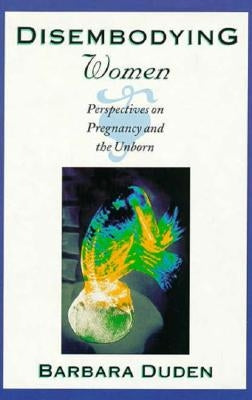 Disembodying Women: Perspectives on Pregnancy and the Unborn by Duden, Barbara