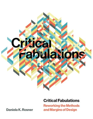Critical Fabulations: Reworking the Methods and Margins of Design by Rosner, Daniela K.