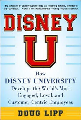 Disney U: How Disney University Develops the World's Most Engaged, Loyal, and Customer-Centric Employees by Lipp, Doug