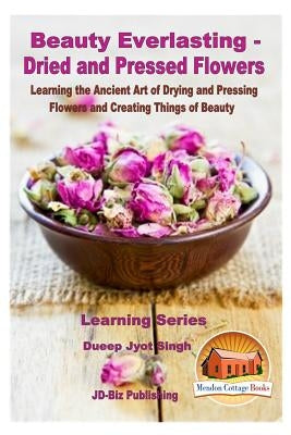 Beauty Everlasting - Dried and Pressed Flowers - Learning the Ancient Art of Drying and Pressing Flowers and Creating Things of Beauty by Davidson, John