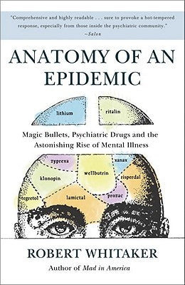 Anatomy of an Epidemic: Magic Bullets, Psychiatric Drugs, and the Astonishing Rise of Mental Illness in America by Whitaker, Robert