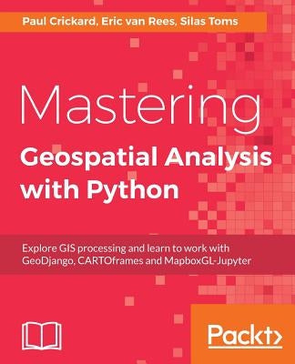 Mastering Geospatial Analysis with Python: Explore GIS processing and learn to work with GeoDjango, CARTOframes and MapboxGL-Jupyter by Toms, Silas