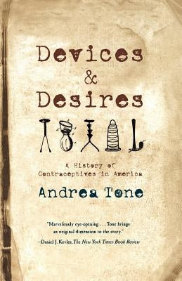 Devices and Desires: A History of Contraceptives in America by Tone, Andrea