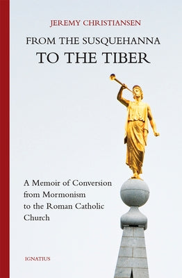 From the Susquehanna to the Tiber: A Memoir of Conversion from Mormonism to the Roman Catholic Church by Christiansen, Jeremy