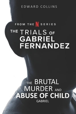 The Trials of Gabriel Fernandez: The Brutal Murder and Abuse of Child Gabriel by Collins, Edward