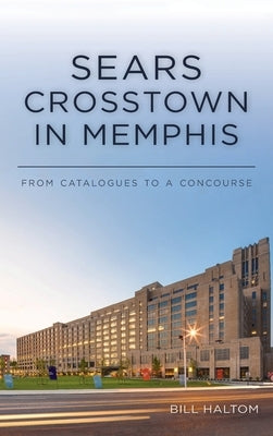 Sears Crosstown in Memphis: From Catalogues to a Concourse by Haltom, Bill