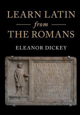 Learn Latin from the Romans: A Complete Introductory Course Using Textbooks from the Roman Empire by Dickey, Eleanor