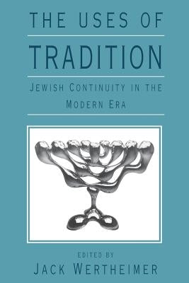 The Uses of Tradition: Jewish Continuity in the Modern Era by Wertheimer, Jack