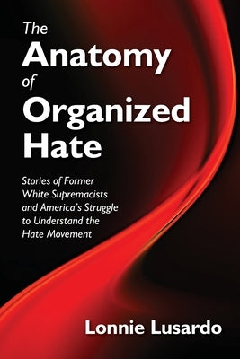 The Anatomy of Organized Hate: Stories of Former White Supremacists - and America's Struggle to Understand the Hate Movement by Lusardo, Lonnie