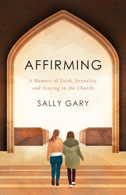 Affirming: A Memoir of Faith, Sexuality, and Staying in the Church by Gary, Sally